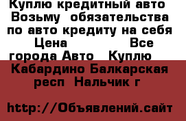 Куплю кредитный авто. Возьму  обязательства по авто кредиту на себя › Цена ­ 700 000 - Все города Авто » Куплю   . Кабардино-Балкарская респ.,Нальчик г.